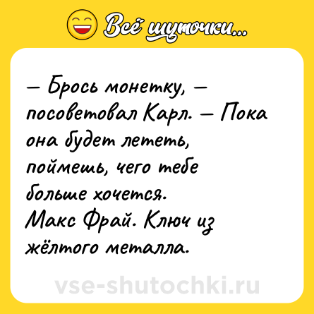 Шутка: — Брось монетку, — посоветовал Карл. — Пока она будет лететь, поймешь, чего тебе больше хочется. <br>Макс Фрай. Ключ из жёлтого металла.