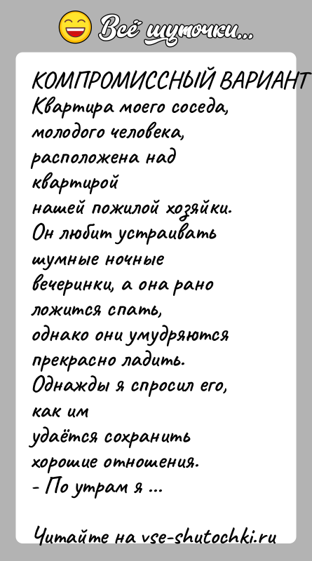История: КОМПРОМИССНЫЙ ВАРИАНТКвартира моего соседа, молодого человека, расположена над квартиройнашей пожилой хозяйки.Он любит устраивать шумные ночные вечеринки, а она рано ложится