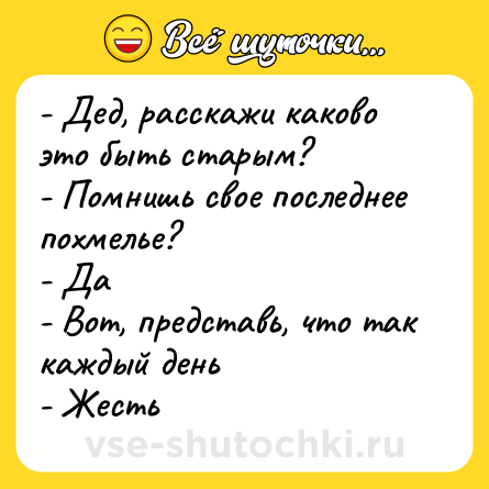 Шутка: - Дед, расскажи каково это быть старым? <br>- Помнишь свое последнее похмелье? <br>- Да <br>- Вот, представь, что так каждый день <br>- Жесть
