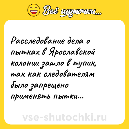 Шутка: Расследование дела о пытках в Ярославской колонии зашло в тупик, так как следователям было запрещено применять пытки...