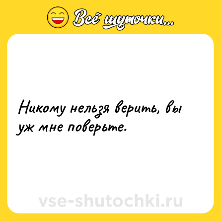 Шутка: Никому нельзя верить, вы уж мне поверьте.