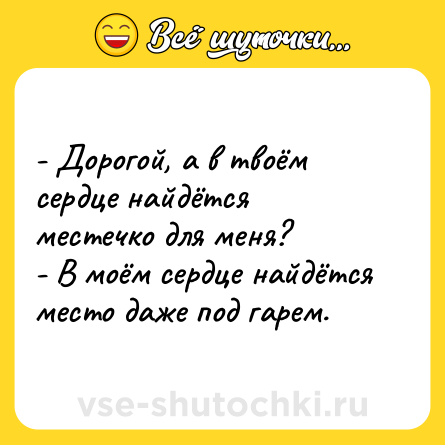 Шутка: - Дорогой, а в твоём сердце найдётся местечко для меня?<br>- В моём сердце найдётся место даже под гарем.