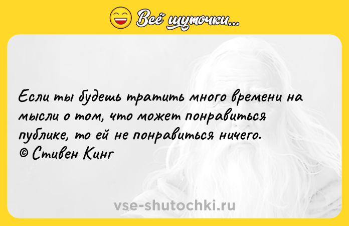 Цитата: Если ты будешь тратить много времени на мысли о том, что может понравиться публике, то ей не понравиться ничего. Стивен Кинг