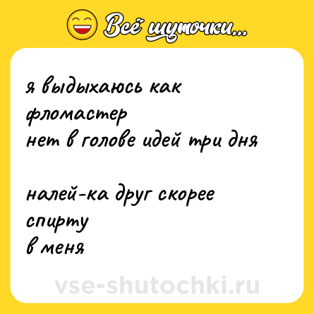 Шутка: я выдыхаюсь как фломастер <br>нет в голове идей три дня <br>налей-ка друг скорее спирту<br>в меня