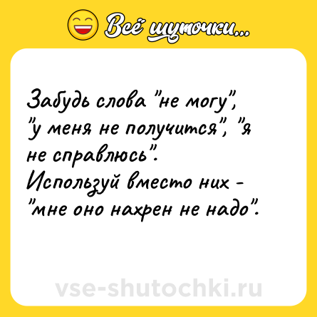 Шутка: Забудь слова "не могу", "у меня не получится", "я не справлюсь". <br>Используй вместо них - "мне оно нахрен не надо".  