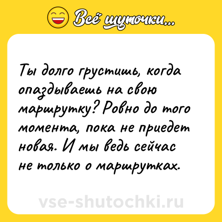 Шутка: Ты долго грустишь, когда опаздываешь на свою маршрутку? Ровно до того момента, пока не приедет новая. И мы ведь сейчас не только о маршрутках.