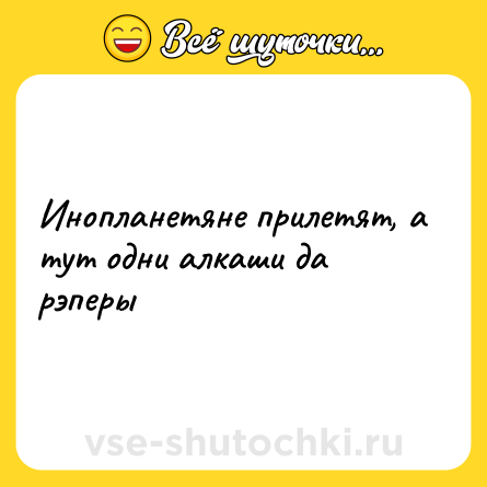 Шутка: Инопланетяне прилетят, а тут одни алкаши да рэперы