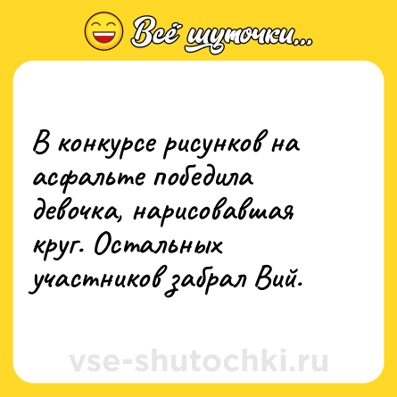 Шутка: В конкурсе рисунков на асфальте победила девочка, нарисовавшая круг. Остальных участников забрал Вий.