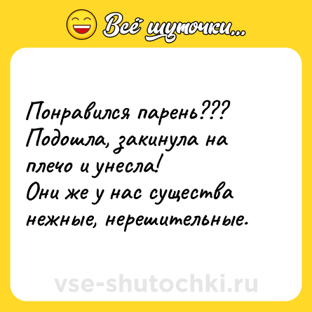 Шутка: Понравился парень???<br>Подошла, закинула на плечо и унесла!<br>Они же у нас существа нежные, нерешительные.