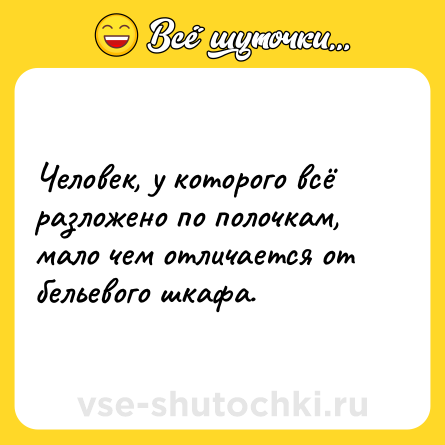Шутка: Человек, у которого всё разложено по полочкам, мало чем отличается от бельевого шкафа.