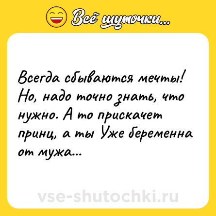 Шутка: Всегда сбываются мечты! Но, надо точно знать, что нужно. А то прискачет принц, а ты Уже беременна от мужа...