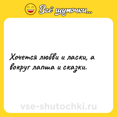 Шутка: Хочется любви и ласки, а вокруг лапша и сказки.