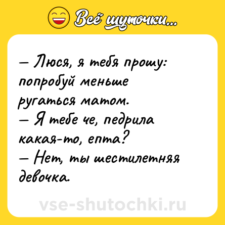 Шутка: — Люся, я тебя прошу: попробуй меньше ругаться матом.<br>— Я тебе че, педрила какая-то, епта?<br>— Нет, ты шестилетняя девочка.