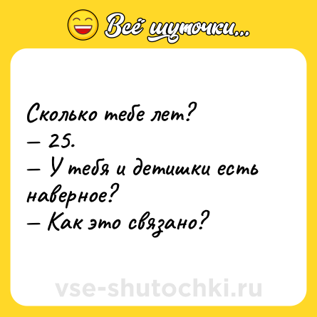 Шутка: Сколько тебе лет?<br>— 25.<br>— У тебя и детишки есть наверное?<br>— Как это связано?