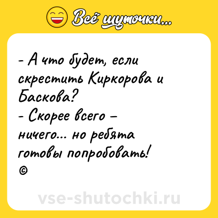 Шутка: - А что будет, если скрестить Киркорова и Баскова? <br>- Скорее всего – ничего… но ребята готовы попробовать! <br>©