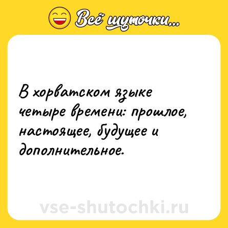 Шутка: В хорватском языке четыре времени: прошлое, настоящее, будущее и дополнительное.