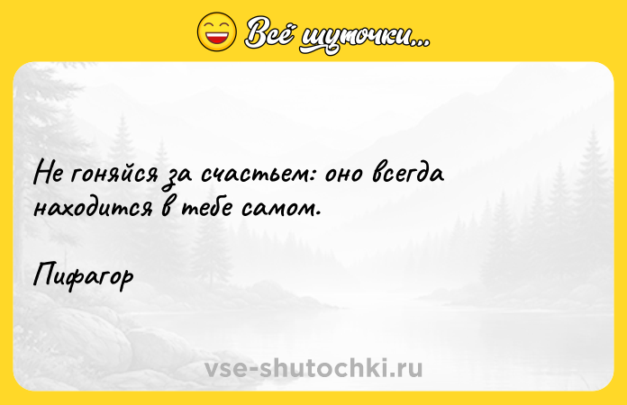 Цитата: Не гоняйся за счастьем: оно всегда находится в тебе самом.Пифагор