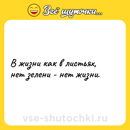 Шутка: В жизни как в листьях, нет зелени - нет жизни.