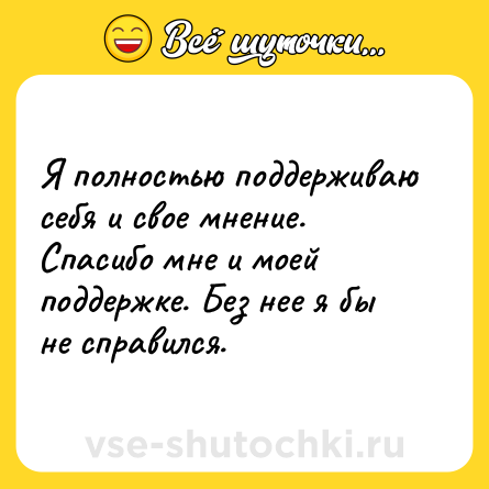 Шутка: Я полностью поддерживаю себя и свое мнение. Спасибо мне и моей поддержке. Без нее я бы не справился.