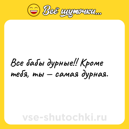 Шутка: Все бабы дурные!! Кроме тебя, ты — самая дурная.