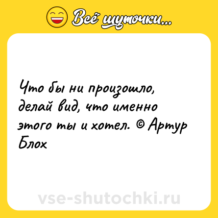 Шутка: Что бы ни произошло, делай вид, что именно этого ты и хотел. © Артур Блох