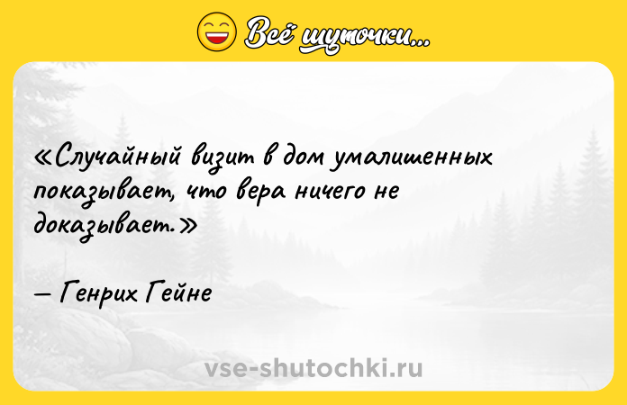 Цитата: Случайный визит в дом умалишенных показывает, что вера ничего не доказывает.Генрих Гейне