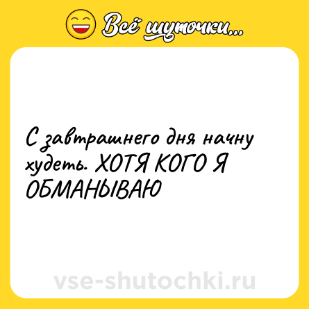 Шутка: С завтрашнего дня начну худеть. ХОТЯ КОГО Я ОБМАНЫВАЮ