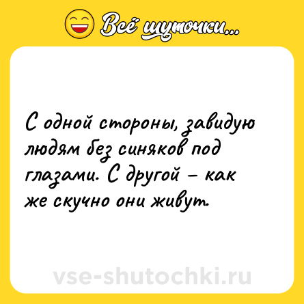 Шутка: С одной стороны, завидую людям без синяков под глазами. С другой – как же скучно они живут.