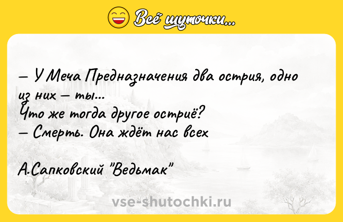 Цитата: У Меча Предназначения два острия, одно из них ты...Что же тогда другое остриё? Смерть. Она ждёт нас всехА.Сапковский Ведьмак