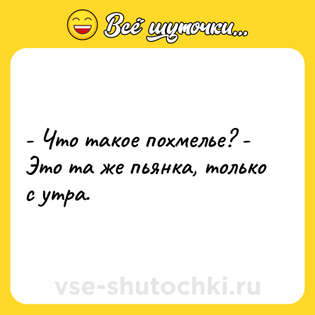 Шутка: - Что такое похмелье? - Это та же пьянка, только с утра.