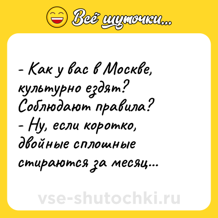 Шутка: - Как у вас в Москве, культурно ездят? Соблюдают правила?<br>- Ну, если коротко, двойные сплошные стираются за месяц...