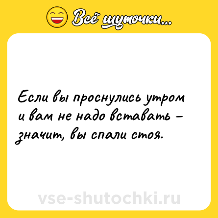 Шутка: Если вы проснулись утром и вам не надо вставать – значит, вы спали стоя.