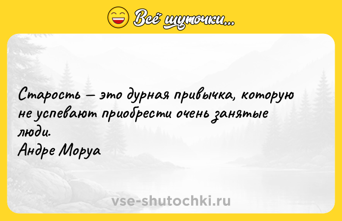 Цитата: Старость это дурная привычка, которую не успевают приобрести очень занятые люди. Андре Моруа