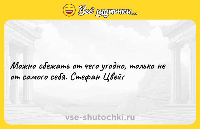 Цитата: Можно сбежать от чего угодно, только не от самого себя. Стефан Цвейг