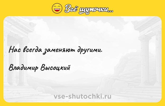 Цитата: Нас всегда заменяют другими. Владимир Высоцкий