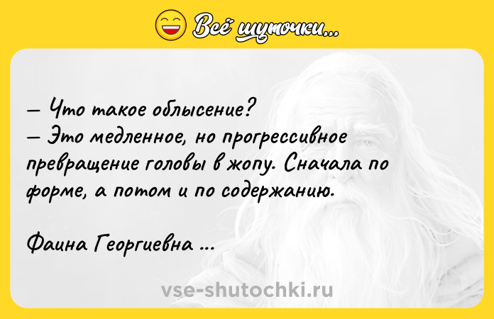 Цитата: Что такое облысение? Это медленное, но прогрессивное превращение головы в жопу. Сначала по форме, а потом и по содержанию. Фаина Георгиевна Раневская