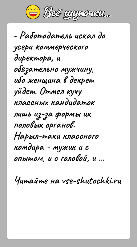 История: - Работодатель искал до усери коммерческого директора, и обязательно мужчину, ибо женщина в декрет уйдет. Отмел кучу классных кандидаток лишь