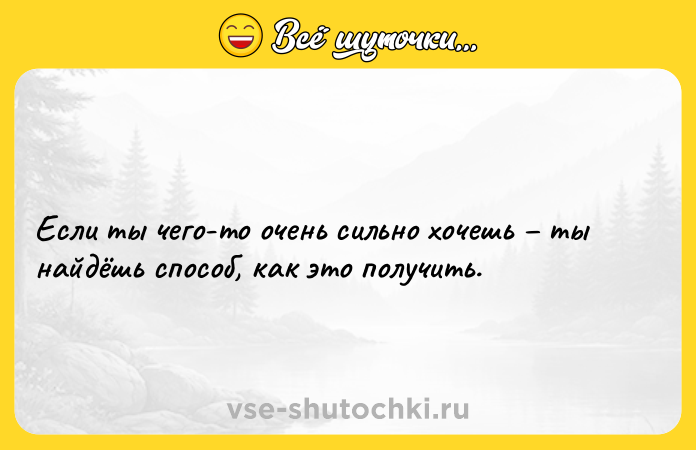 Цитата: Если ты чего-то очень сильно хочешь ты найдёшь способ, как это получить.
