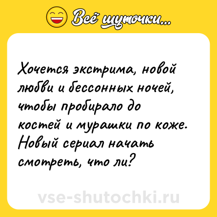 Шутка: Хочется экстрима, новой любви и бессонных ночей, чтобы пробирало до костей и мурашки по коже. Новый сериал начать смотреть, что ли?