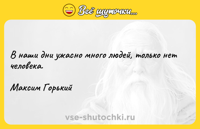 Цитата: В наши дни ужасно много людей, только нет человека.Максим Горький