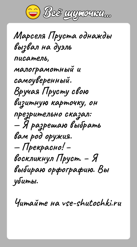 История: Марселя Пруста однажды вызвал на дуэль писатель, малограмотный и самоуверенный.Вручая Прусту свою визитную карточку, он презрительно сказал: Я разрешаю выбрать