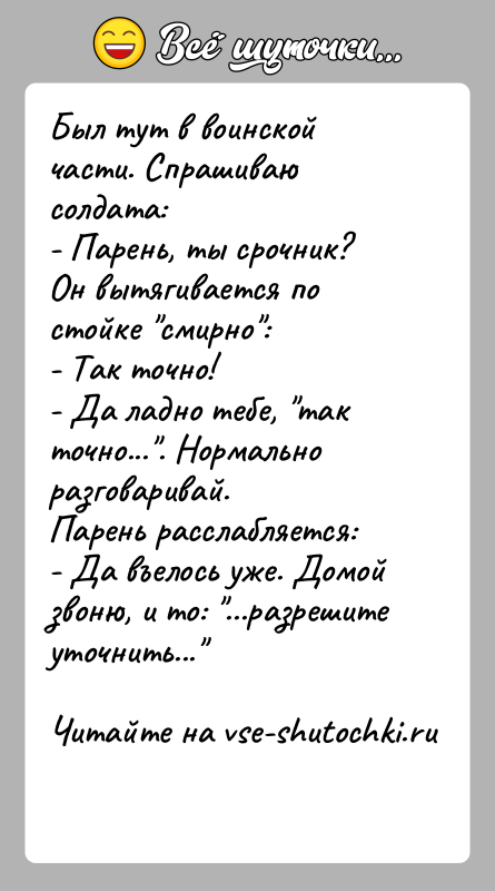 История: Был тут в воинской части. Спрашиваю солдата:- Парень, ты срочник?Он вытягивается по стойке смирно :- Так точно!- Да ладно тебе, так