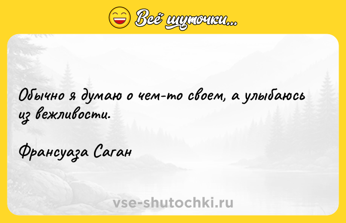 Цитата: Обычно я думаю о чем-то своем, а улыбаюсь из вежливости.Франсуаза Саган