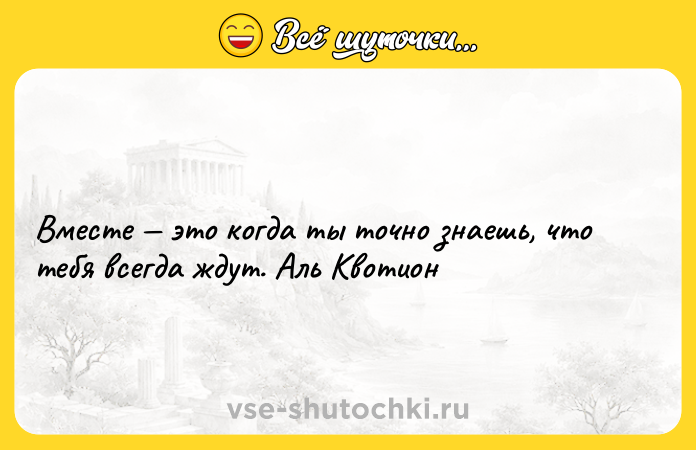 Цитата: Вместе это когда ты точно знаешь, что тебя всегда ждут. Аль Квотион