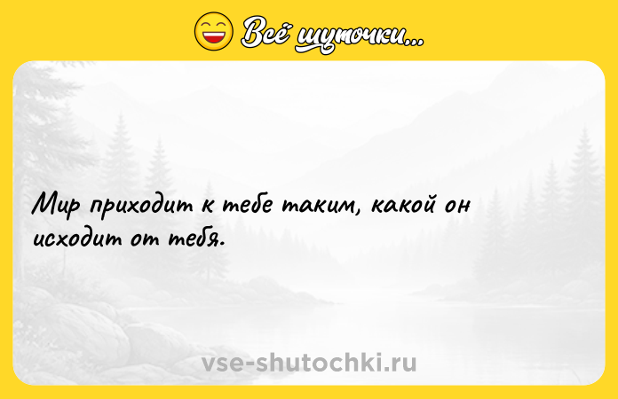 Цитата: Мир приходит к тебе таким, какой он исходит от тебя.