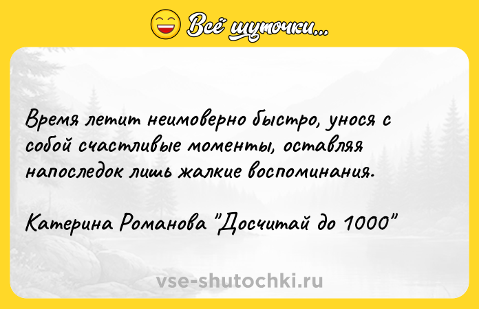 Цитата: Время летит неимоверно быстро, унося с собой счастливые моменты, оставляя напоследок лишь жалкие воспоминания. Катерина Романова Досчитай до 1000