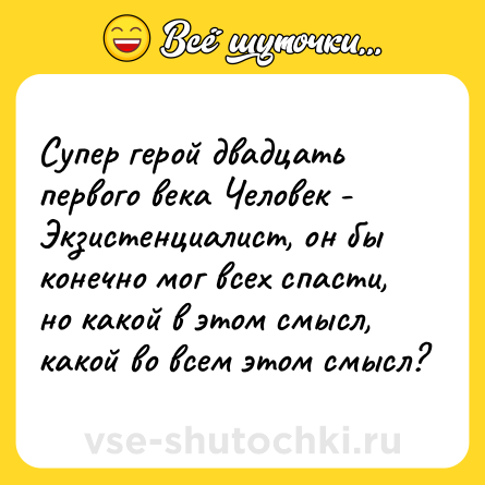 Шутка: Супер герой двадцать первого века Человек - Экзистенциалист, он бы конечно мог всех спасти, но какой в этом смысл, какой во всем этом смысл?