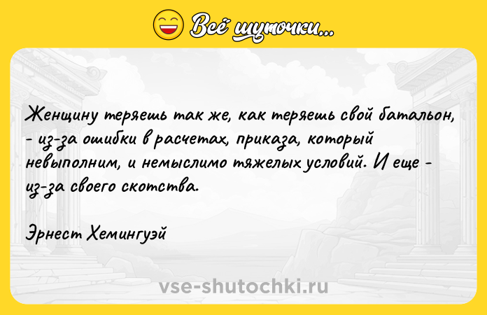 Цитата: Женщину теряешь так же, как теряешь свой батальон, - из-за ошибки в расчетах, приказа, который невыполним, и немыслимо тяжелых условий. И еще - из-за своего скотства.Эрнест Хемингуэй