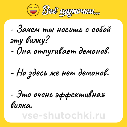 Шутка: - Зачем ты носишь с собой эту вилку? <br>- Она отпугивает демонов. <br>- Но здесь же нет демонов. <br>- Это очень эффективная вилка.