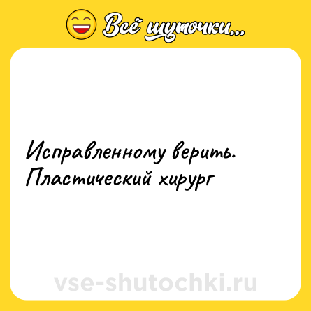 Шутка: Исправленному верить.<br>Пластический хирург